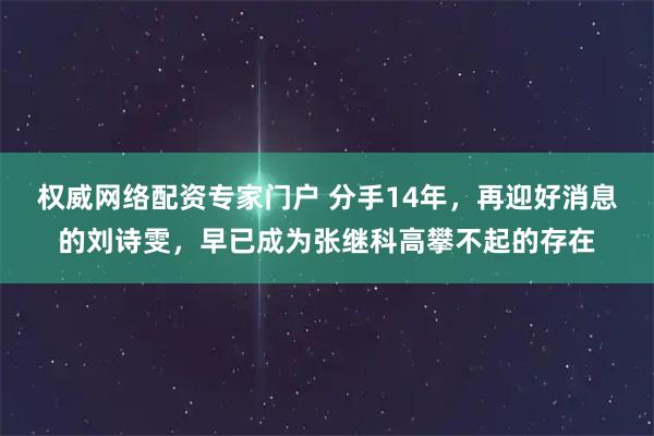 权威网络配资专家门户 分手14年，再迎好消息的刘诗雯，早已成为张继科高攀不起的存在