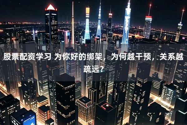 股票配资学习 为你好的绑架，为何越干预，关系越疏远？