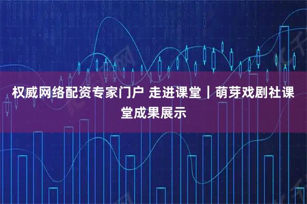 权威网络配资专家门户 走进课堂｜萌芽戏剧社课堂成果展示