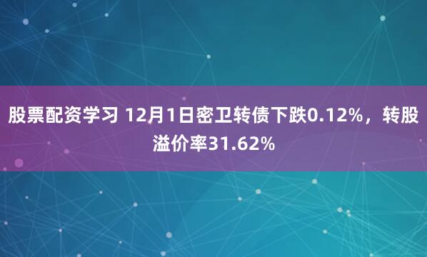 股票配资学习 12月1日密卫转债下跌0.12%，转股溢价率31.62%