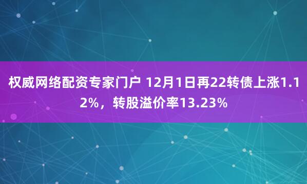 权威网络配资专家门户 12月1日再22转债上涨1.12%，转股溢价率13.23%