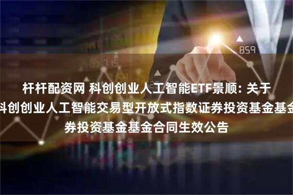 杆杆配资网 科创创业人工智能ETF景顺: 关于景顺长城中证科创创业人工智能交易型开放式指数证券投资基金基金合同生效公告