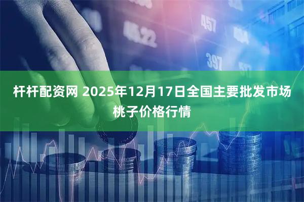 杆杆配资网 2025年12月17日全国主要批发市场桃子价格行情