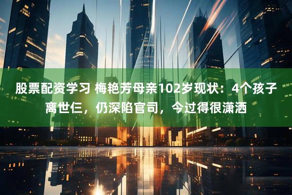 股票配资学习 梅艳芳母亲102岁现状：4个孩子离世仨，仍深陷官司，今过得很潇洒